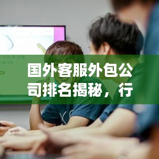 國外客服外包公司排名揭秘,行業深度洞察報告