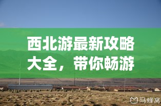 西北游最新攻略大全,帶你暢游西北美景!