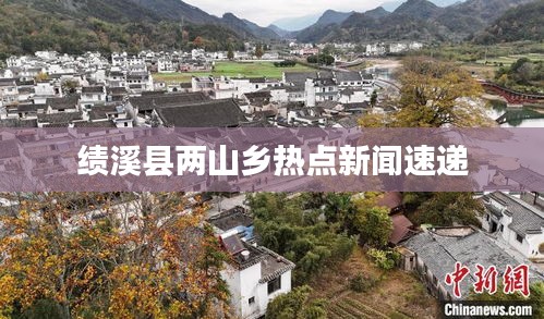 績溪縣兩山鄉熱點新聞速遞