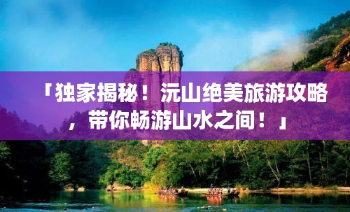 「獨家揭秘!沅山絕美旅游攻略,帶你暢游山水之間!」