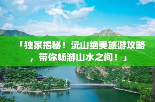 「獨家揭秘!沅山絕美旅游攻略,帶你暢游山水之間!」