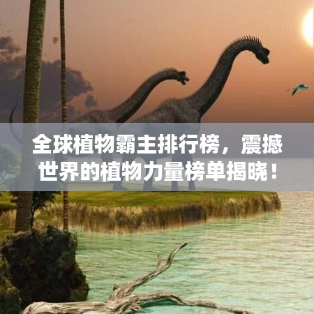 全球植物霸主排行榜,震撼世界的植物力量榜單揭曉!