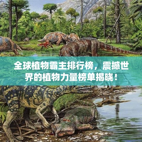 全球植物霸主排行榜,震撼世界的植物力量榜單揭曉!