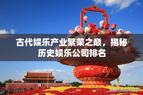 古代娛樂產(chǎn)業(yè)繁榮之巔,揭秘歷史娛樂公司排名