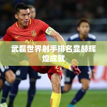 武磊世界射手排名顯赫輝煌成就