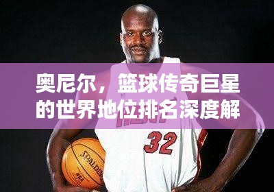 奧尼爾,籃球傳奇巨星的世界地位排名深度解析