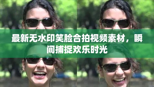 最新無水印笑臉合拍視頻素材,瞬間捕捉歡樂時光