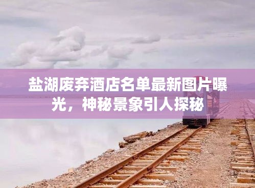 鹽湖廢棄酒店名單最新圖片曝光,神秘景象引人探秘