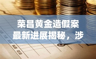 榮昌黃金造假案最新進展揭秘,涉案細節曝光!