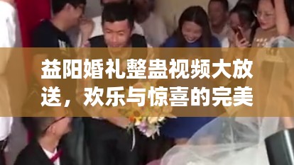 益陽婚禮整蠱視頻大放送,歡樂與驚喜的完美交融!