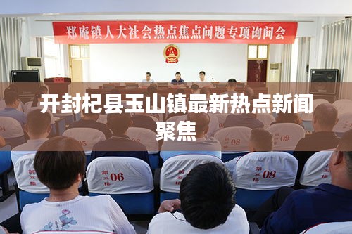 開封杞縣玉山鎮(zhèn)最新熱點新聞聚焦