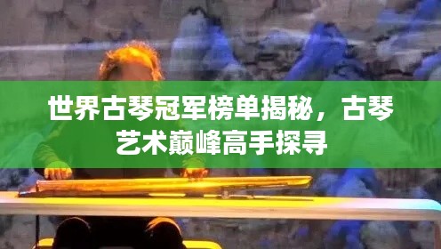 世界古琴冠軍榜單揭秘,古琴藝術巔峰高手探尋