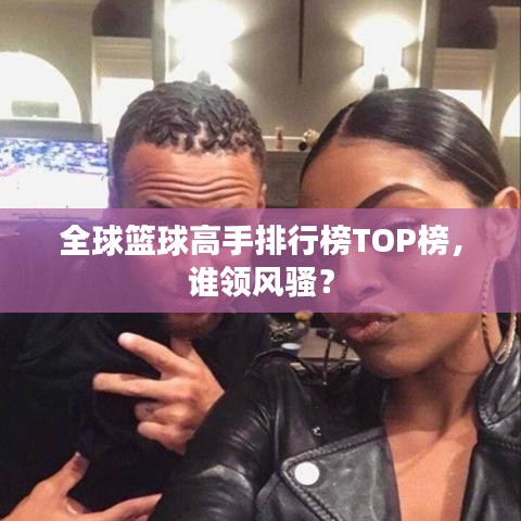 全球籃球高手排行榜TOP榜,誰領風騷?