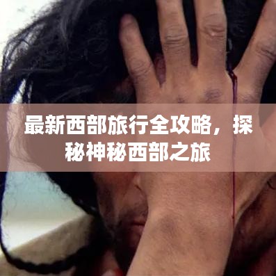 最新西部旅行全攻略,探秘神秘西部之旅