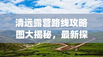 清遠露營路線攻略圖大揭秘,最新探索自然之旅啟程!