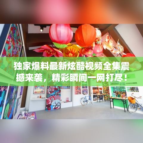 獨家爆料最新炫酷視頻全集震撼來襲,精彩瞬間一網打盡!