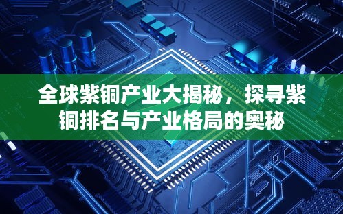 全球紫銅產(chǎn)業(yè)大揭秘,探尋紫銅排名與產(chǎn)業(yè)格局的奧秘