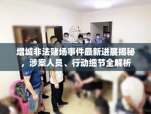增城非法賭場事件最新進(jìn)展揭秘，涉案人員、行動細(xì)節(jié)全解析