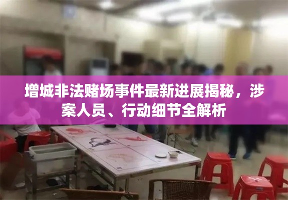 增城非法賭場(chǎng)事件最新進(jìn)展揭秘,涉案人員、行動(dòng)細(xì)節(jié)全解析