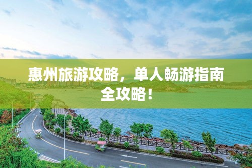 惠州旅游攻略,單人暢游指南全攻略!