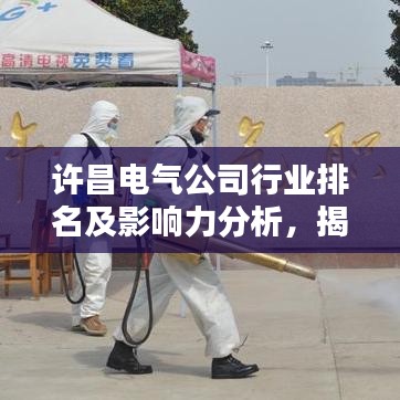 許昌電氣公司行業排名及影響力分析,揭秘其在業界的地位與實力