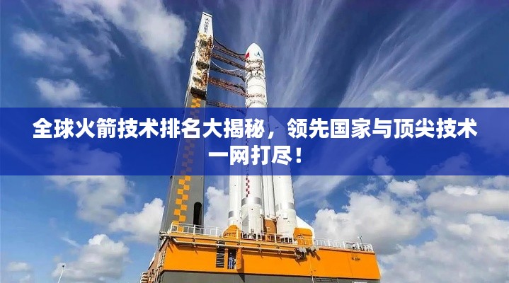 全球火箭技術(shù)排名大揭秘,領(lǐng)先國家與頂尖技術(shù)一網(wǎng)打盡!