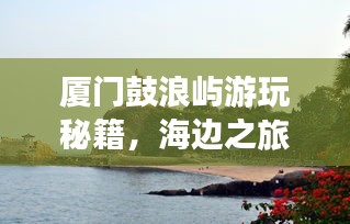 廈門鼓浪嶼游玩秘籍,海邊之旅的完美指南!