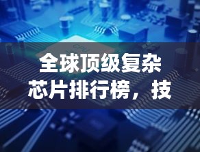 全球頂級復雜芯片排行榜,技術巔峰,誰與爭鋒?
