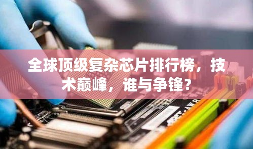 全球頂級復雜芯片排行榜,技術巔峰,誰與爭鋒?