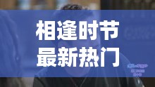 相逢時節最新熱門電視劇免費觀看,不容錯過!