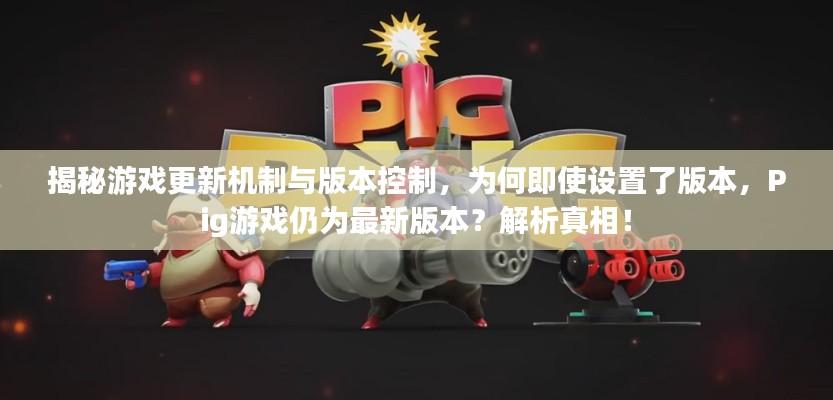 揭秘游戲更新機(jī)制與版本控制,為何即使設(shè)置了版本,Pig游戲仍為最新版本?解析真相!