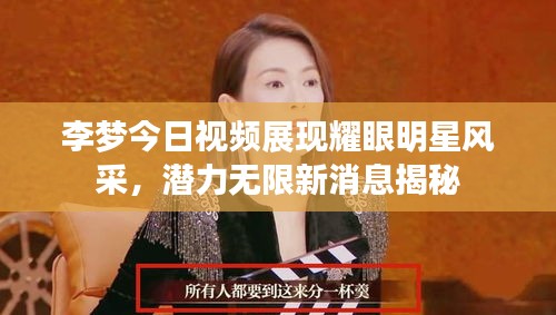 李夢今日視頻展現(xiàn)耀眼明星風采，潛力無限新消息揭秘