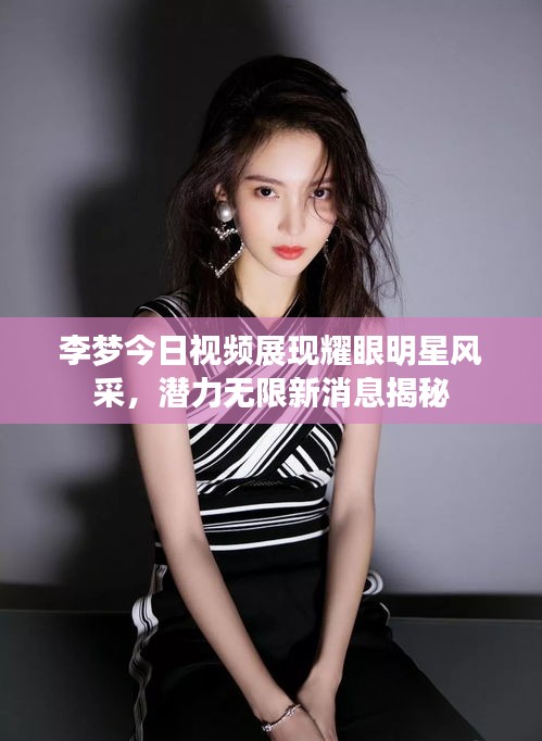 李夢今日視頻展現(xiàn)耀眼明星風(fēng)采,潛力無限新消息揭秘