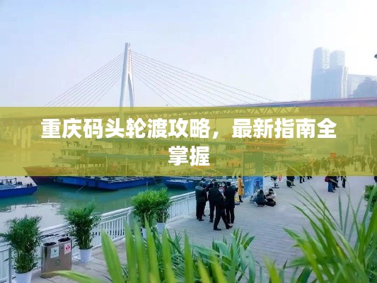 重慶碼頭輪渡攻略,最新指南全掌握