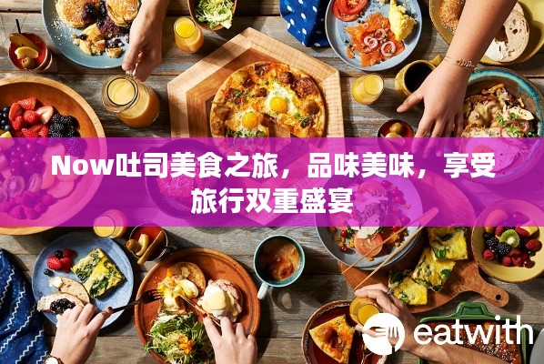 Now吐司美食之旅,品味美味,享受旅行雙重盛宴
