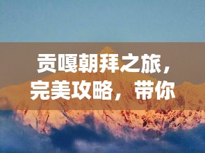 貢嘎朝拜之旅，完美攻略，帶你領(lǐng)略神秘風(fēng)光！