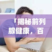 「揭秘前列腺健康，百度帶你深入了解前列腺問題」