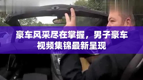 豪車風(fēng)采盡在掌握,男子豪車視頻集錦最新呈現(xiàn)
