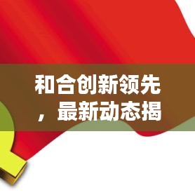 和合創新領先,最新動態揭秘,塑造未來新篇章