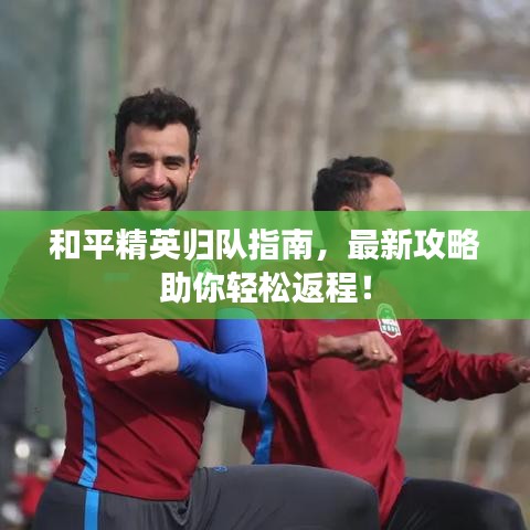 和平精英歸隊指南,最新攻略助你輕松返程!