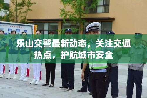 樂山交警最新動態,關注交通熱點,護航城市安全