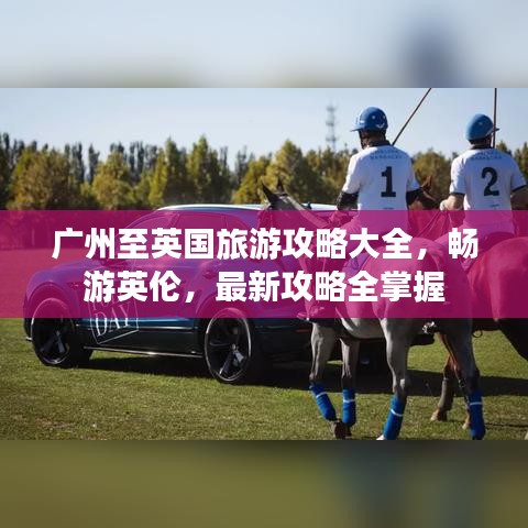 廣州至英國旅游攻略大全,暢游英倫,最新攻略全掌握