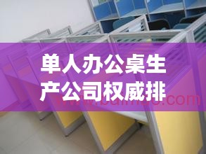 單人辦公桌生產公司權威排行榜TOP-行業洞察