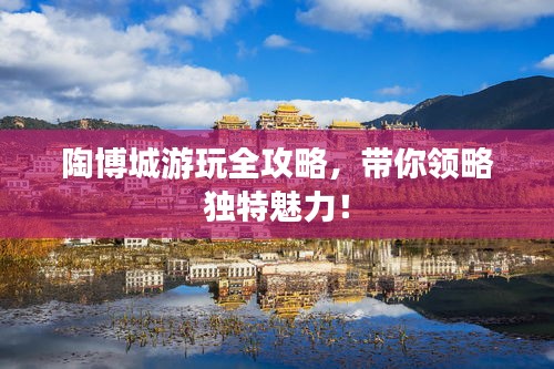 陶博城游玩全攻略,帶你領略獨特魅力!