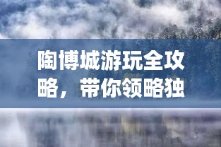 陶博城游玩全攻略,帶你領略獨特魅力!