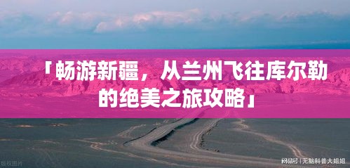 「暢游新疆,從蘭州飛往庫(kù)爾勒的絕美之旅攻略」