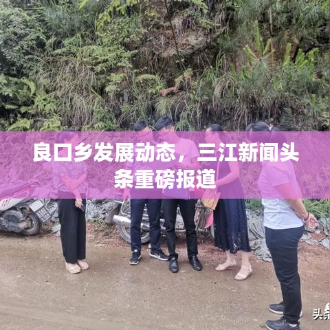 良口鄉發展動態,三江新聞頭條重磅報道