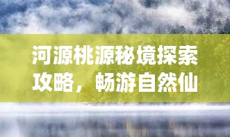 河源桃源秘境探索攻略,暢游自然仙境,領略獨特風光!