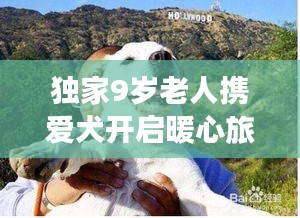 獨家9歲老人攜愛犬開啟暖心旅游攻略,跨齡旅行展現別樣溫情