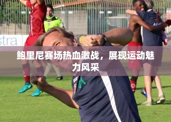 鮑里尼賽場(chǎng)熱血激戰(zhàn),展現(xiàn)運(yùn)動(dòng)魅力風(fēng)采